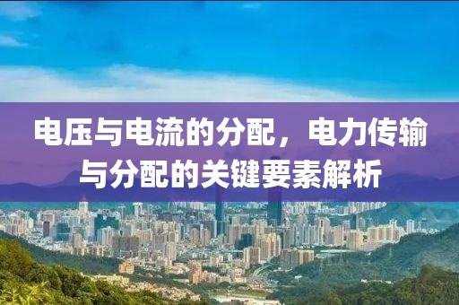 电压与电流的分配，电力传输与分配的关键要素解析