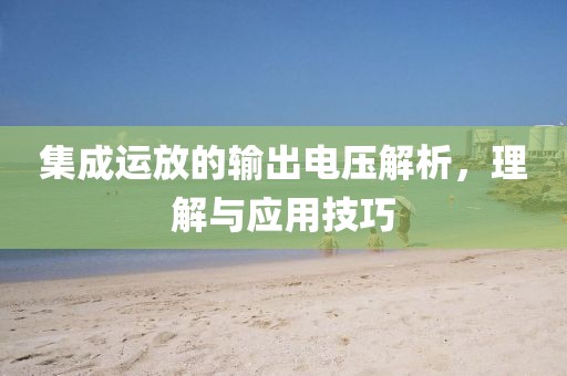 集成运放的输出电压解析，理解与应用技巧