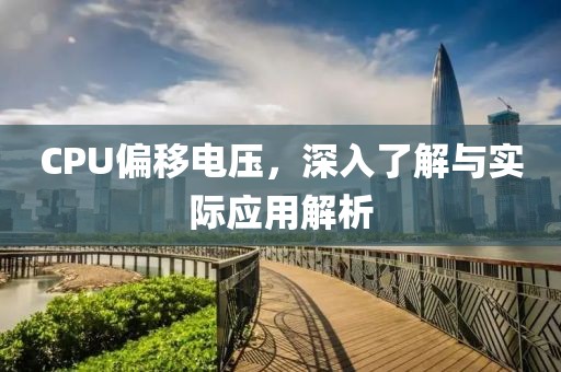 CPU偏移电压，深入了解与实际应用解析