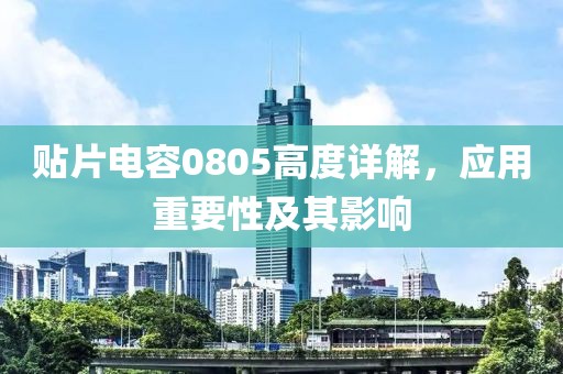 贴片电容0805高度详解，应用重要性及其影响
