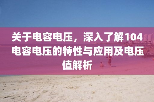 关于电容电压，深入了解104电容电压的特性与应用及电压值解析