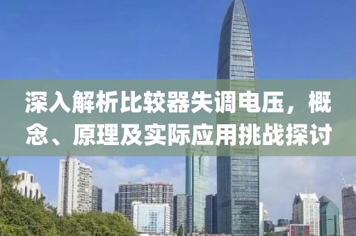 深入解析比较器失调电压，概念、原理及实际应用挑战探讨