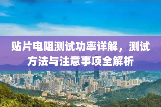 贴片电阻测试功率详解，测试方法与注意事项全解析