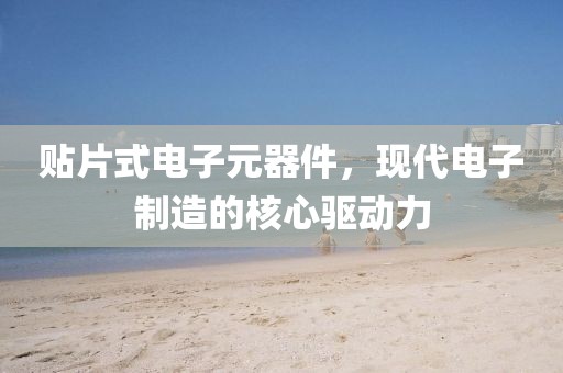 贴片式电子元器件，现代电子制造的核心驱动力