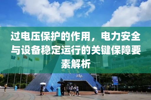 过电压保护的作用，电力安全与设备稳定运行的关键保障要素解析