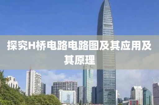 探究H桥电路电路图及其应用及其原理