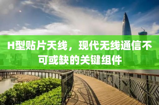 H型贴片天线，现代无线通信不可或缺的关键组件