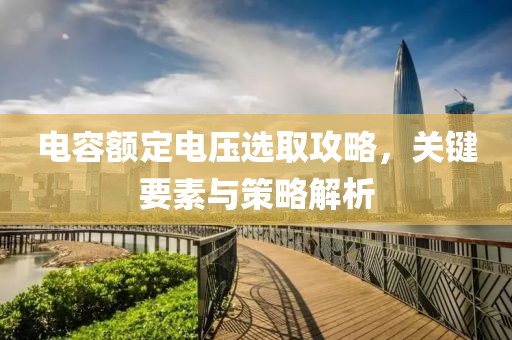 电容额定电压选取攻略，关键要素与策略解析