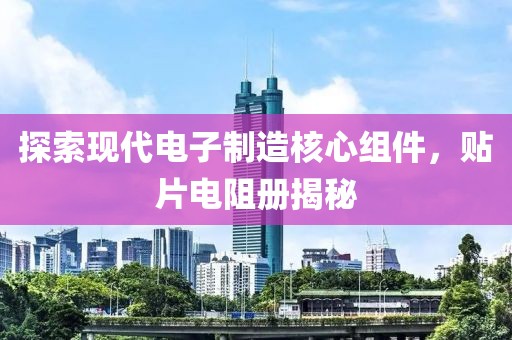 探索现代电子制造核心组件，贴片电阻册揭秘