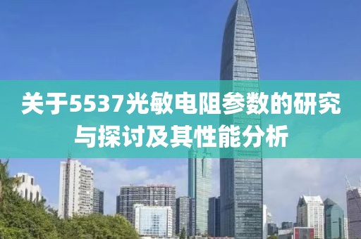 关于5537光敏电阻参数的研究与探讨及其性能分析