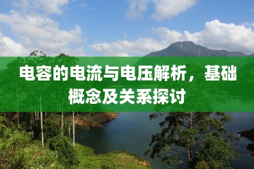 电容的电流与电压解析，基础概念及关系探讨