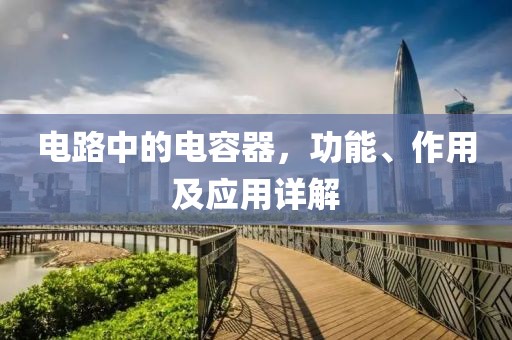 电路中的电容器，功能、作用及应用详解