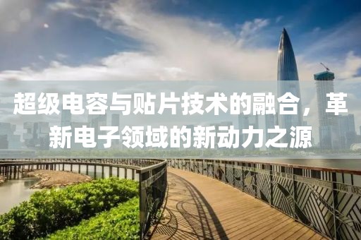 超级电容与贴片技术的融合，革新电子领域的新动力之源