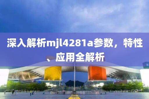 深入解析mjl4281a参数，特性、应用全解析