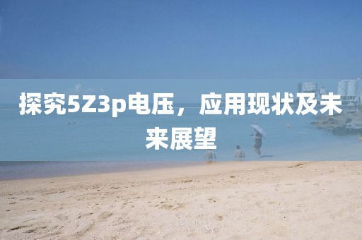 探究5Z3p电压，应用现状及未来展望