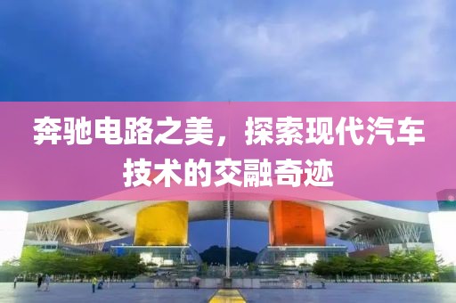奔驰电路之美，探索现代汽车技术的交融奇迹