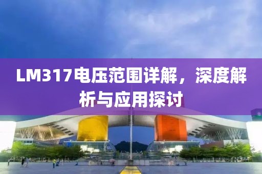 LM317电压范围详解，深度解析与应用探讨