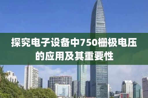 探究电子设备中750栅极电压的应用及其重要性