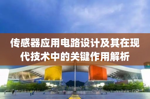 传感器应用电路设计及其在现代技术中的关键作用解析