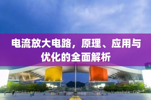 电流放大电路，原理、应用与优化的全面解析