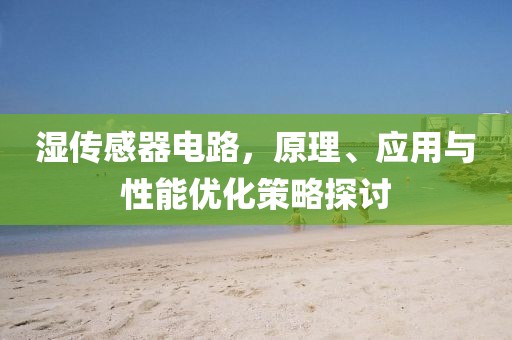 湿传感器电路，原理、应用与性能优化策略探讨