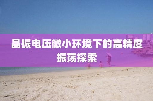 晶振电压微小环境下的高精度振荡探索