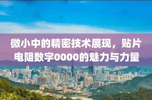 微小中的精密技术展现，贴片电阻数字0000的魅力与力量
