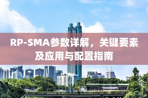 RP-SMA参数详解，关键要素及应用与配置指南