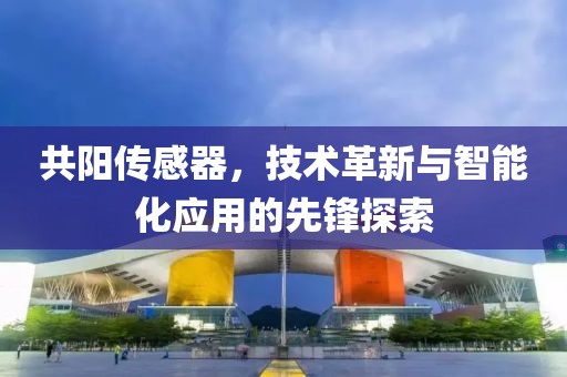 共阳传感器，技术革新与智能化应用的先锋探索