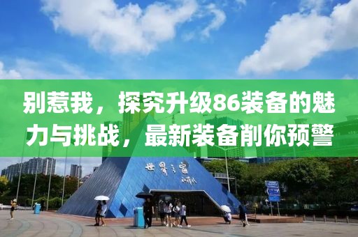 别惹我，探究升级86装备的魅力与挑战，最新装备削你预警