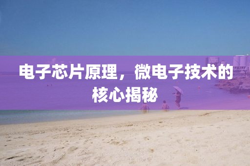 电子芯片原理，微电子技术的核心揭秘