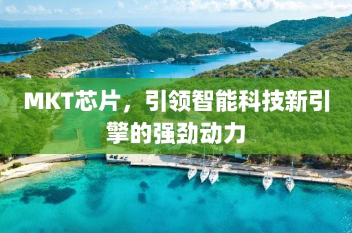 MKT芯片，引领智能科技新引擎的强劲动力