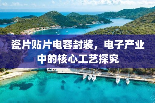 瓷片贴片电容封装，电子产业中的核心工艺探究