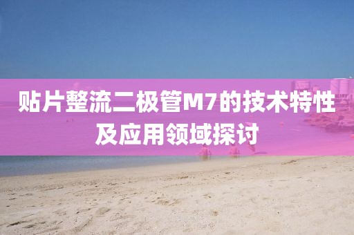 贴片整流二极管M7的技术特性及应用领域探讨