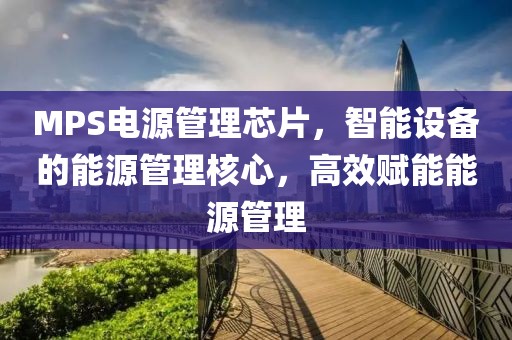 MPS电源管理芯片，智能设备的能源管理核心，高效赋能能源管理