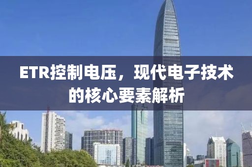 ETR控制电压，现代电子技术的核心要素解析