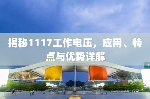 揭秘1117工作电压，应用、特点与优势详解