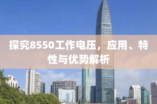 探究8550工作电压，应用、特性与优势解析