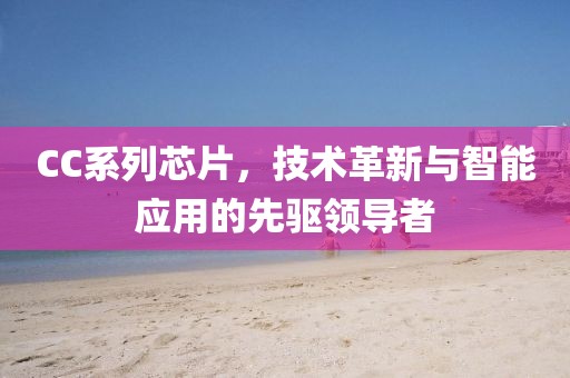 CC系列芯片，技术革新与智能应用的先驱领导者