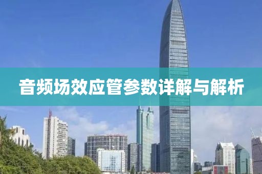 音频场效应管参数详解与解析