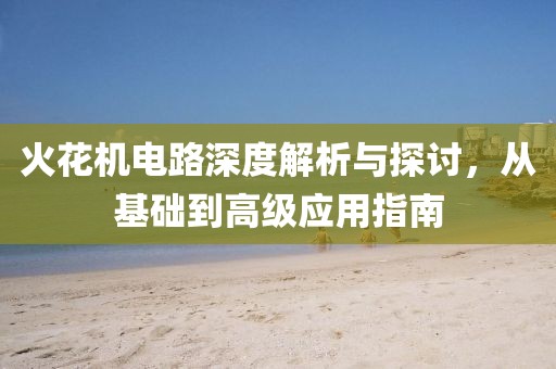 火花机电路深度解析与探讨，从基础到高级应用指南