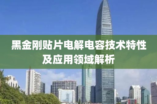 黑金刚贴片电解电容技术特性及应用领域解析