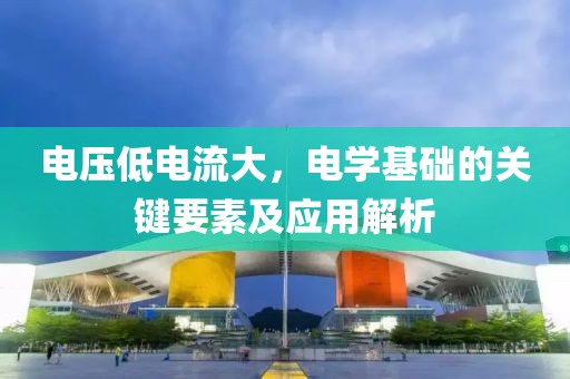 电压低电流大，电学基础的关键要素及应用解析