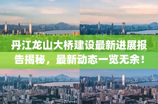 丹江龙山大桥建设最新进展报告揭秘，最新动态一览无余！