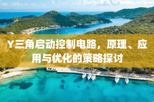 Y三角启动控制电路，原理、应用与优化的策略探讨