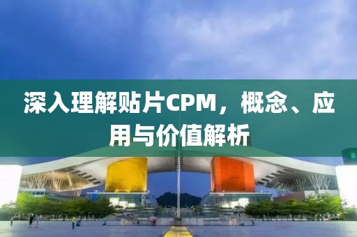深入理解贴片CPM，概念、应用与价值解析
