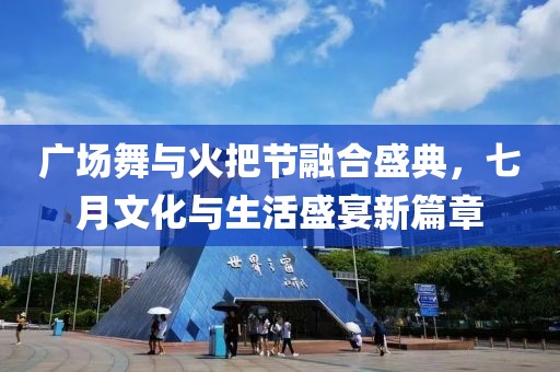 广场舞与火把节融合盛典，七月文化与生活盛宴新篇章