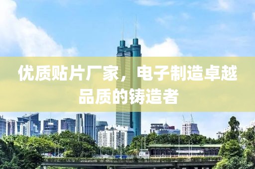 优质贴片厂家，电子制造卓越品质的铸造者