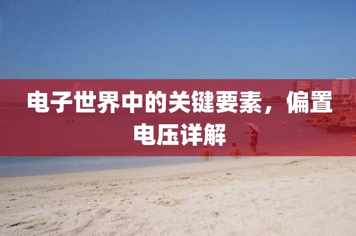 电子世界中的关键要素，偏置电压详解