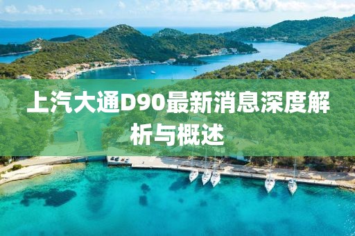 上汽大通D90最新消息深度解析与概述